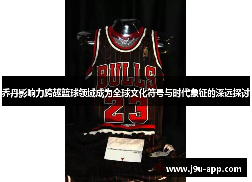 乔丹影响力跨越篮球领域成为全球文化符号与时代象征的深远探讨 乔丹影响力跨越篮球领域成为全球文化符号与时代象征的深远探讨