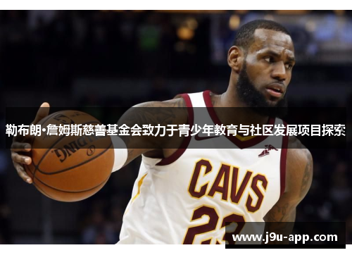 勒布朗·詹姆斯慈善基金会致力于青少年教育与社区发展项目探索 勒布朗·詹姆斯慈善基金会致力于青少年教育与社区发展项目探索