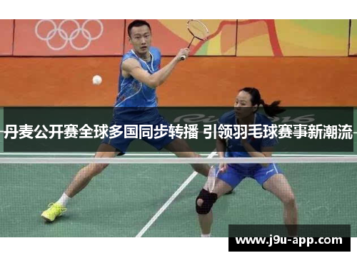 丹麦公开赛全球多国同步转播 引领羽毛球赛事新潮流 丹麦公开赛全球多国同步转播 引领羽毛球赛事新潮流