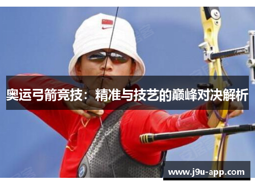 奥运弓箭竞技：精准与技艺的巅峰对决解析