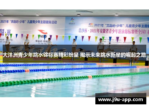 大洋洲青少年跳水锦标赛精彩纷呈 揭示未来跳水新星的崛起之路 大洋洲青少年跳水锦标赛精彩纷呈 揭示未来跳水新星的崛起之路