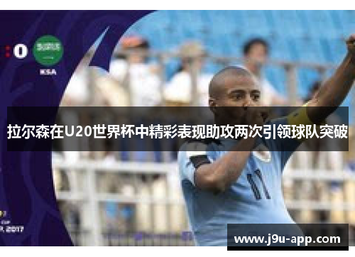 拉尔森在U20世界杯中精彩表现助攻两次引领球队突破 拉尔森在U20世界杯中精彩表现助攻两次引领球队突破
