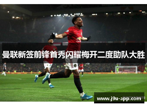 曼联新签前锋首秀闪耀梅开二度助队大胜 曼联新签前锋首秀闪耀梅开二度助队大胜
