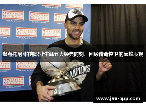 盘点托尼·帕克职业生涯五大经典时刻,回顾传奇控卫的巅峰表现 盘点托尼·帕克职业生涯五大经典时刻,回顾传奇控卫的巅峰表现