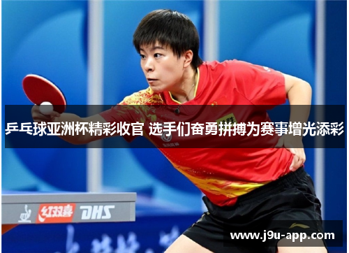 乒乓球亚洲杯精彩收官 选手们奋勇拼搏为赛事增光添彩