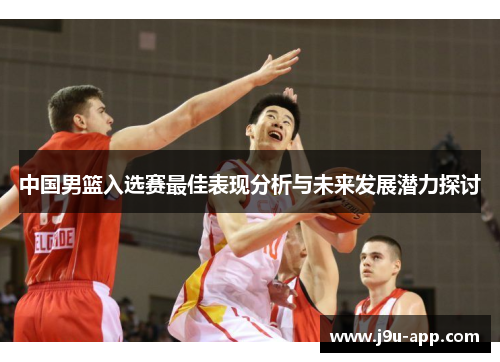 中国男篮入选赛最佳表现分析与未来发展潜力探讨 中国男篮入选赛最佳表现分析与未来发展潜力探讨