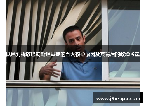 以色列释放巴勒斯坦囚徒的五大核心原因及其背后的政治考量