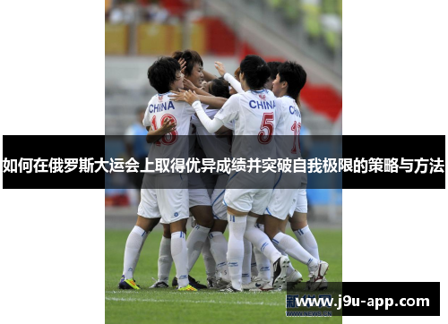 如何在俄罗斯大运会上取得优异成绩并突破自我极限的策略与方法 如何在俄罗斯大运会上取得优异成绩并突破自我极限的策略与方法