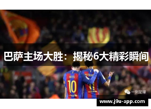 巴萨主场大胜:揭秘6大精彩瞬间 巴萨主场大胜:揭秘6大精彩瞬间