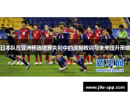 日本队在亚洲杯选拔赛失利中的深刻教训与未来提升策略 日本队在亚洲杯选拔赛失利中的深刻教训与未来提升策略