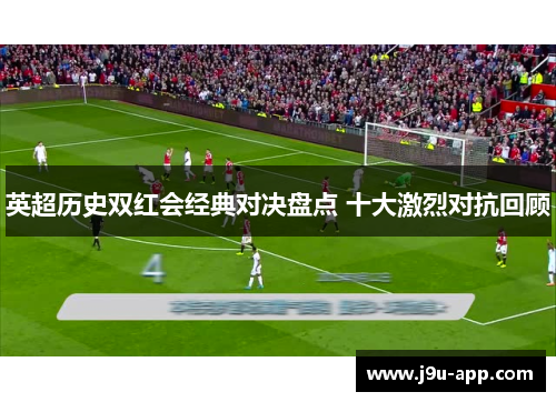 英超历史双红会经典对决盘点 十大激烈对抗回顾 英超历史双红会经典对决盘点 十大激烈对抗回顾