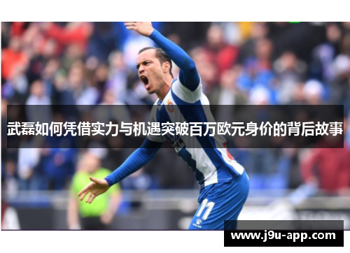 武磊如何凭借实力与机遇突破百万欧元身价的背后故事 武磊如何凭借实力与机遇突破百万欧元身价的背后故事