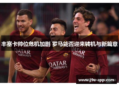 丰塞卡帅位危机加剧 罗马能否迎来转机与新篇章