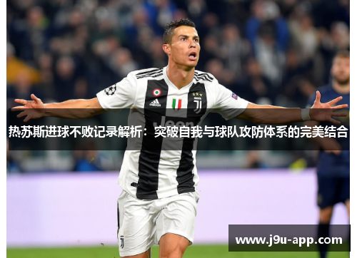 热苏斯进球不败记录解析:突破自我与球队攻防体系的完美结合 热苏斯进球不败记录解析:突破自我与球队攻防体系的完美结合