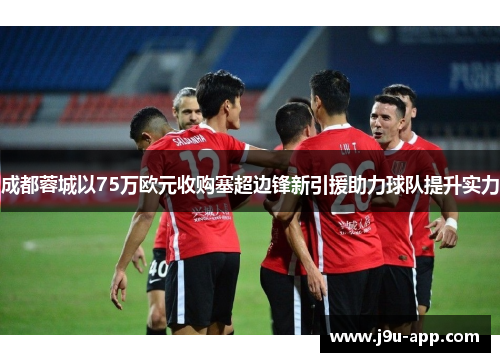 成都蓉城以75万欧元收购塞超边锋新引援助力球队提升实力 成都蓉城以75万欧元收购塞超边锋新引援助力球队提升实力
