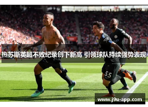 热苏斯英超不败纪录创下新高 引领球队持续强势表现 热苏斯英超不败纪录创下新高 引领球队持续强势表现
