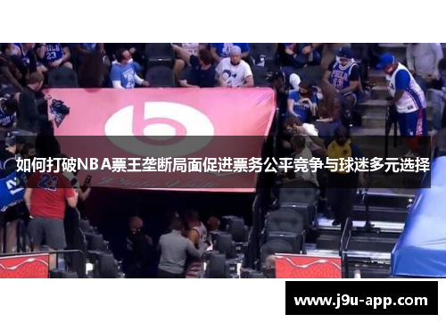 如何打破NBA票王垄断局面促进票务公平竞争与球迷多元选择