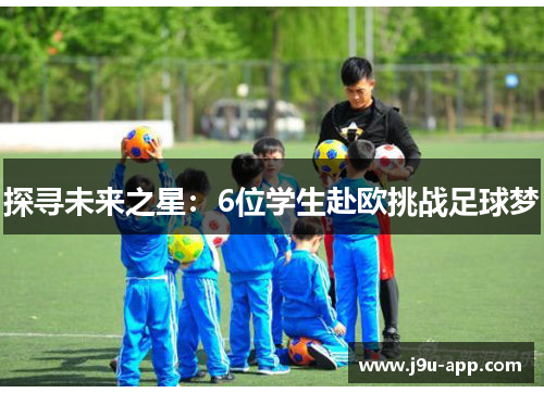 探寻未来之星:6位学生赴欧挑战足球梦 探寻未来之星:6位学生赴欧挑战足球梦