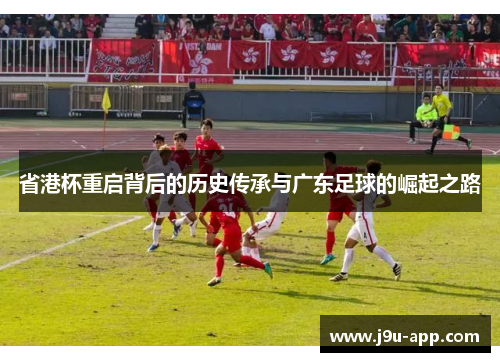 省港杯重启背后的历史传承与广东足球的崛起之路 省港杯重启背后的历史传承与广东足球的崛起之路