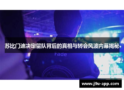 苏比门迪决定留队背后的真相与转会风波内幕揭秘 苏比门迪决定留队背后的真相与转会风波内幕揭秘