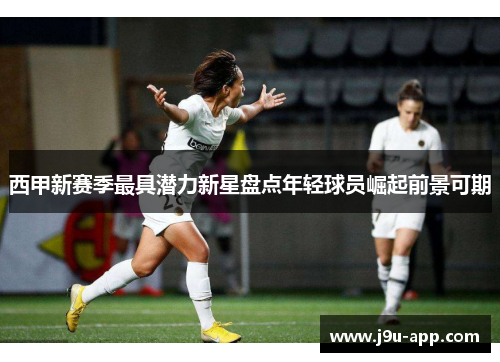 西甲新赛季最具潜力新星盘点年轻球员崛起前景可期 西甲新赛季最具潜力新星盘点年轻球员崛起前景可期