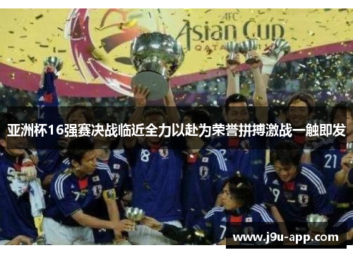 亚洲杯16强赛决战临近全力以赴为荣誉拼搏激战一触即发 亚洲杯16强赛决战临近全力以赴为荣誉拼搏激战一触即发