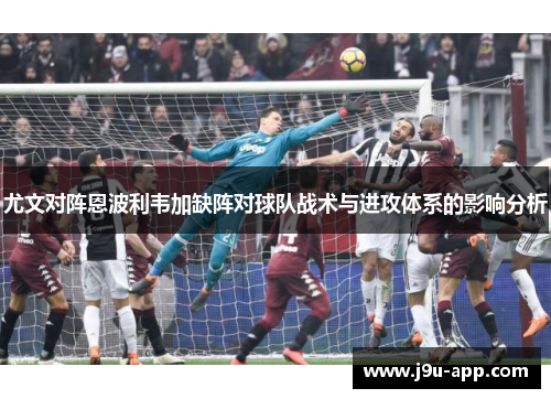 尤文对阵恩波利韦加缺阵对球队战术与进攻体系的影响分析 尤文对阵恩波利韦加缺阵对球队战术与进攻体系的影响分析
