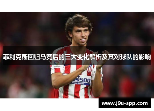 菲利克斯回归马竞后的三大变化解析及其对球队的影响