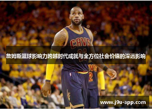 詹姆斯篮球影响力跨越时代成就与全方位社会价值的深远影响 詹姆斯篮球影响力跨越时代成就与全方位社会价值的深远影响