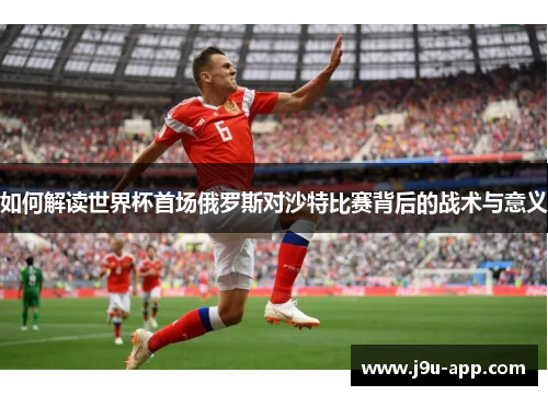 如何解读世界杯首场俄罗斯对沙特比赛背后的战术与意义