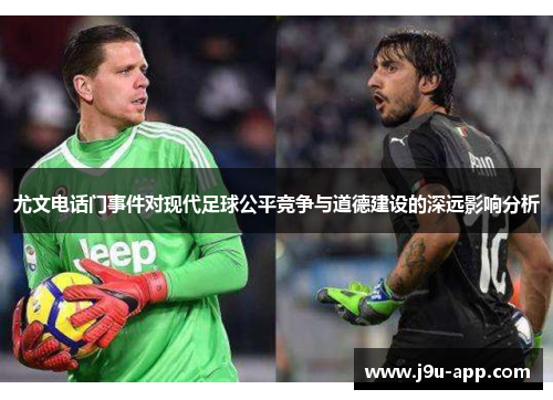 尤文电话门事件对现代足球公平竞争与道德建设的深远影响分析