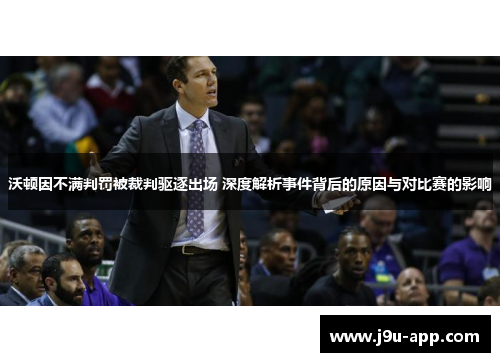 沃顿因不满判罚被裁判驱逐出场 深度解析事件背后的原因与对比赛的影响