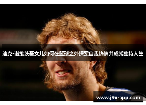 迪克·诺维茨基女儿如何在篮球之外探索自我热情并成就独特人生