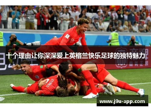 十个理由让你深深爱上英格兰快乐足球的独特魅力