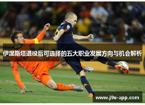伊涅斯塔退役后可选择的五大职业发展方向与机会解析 伊涅斯塔退役后可选择的五大职业发展方向与机会解析