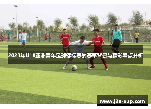 2023年U18亚洲青年足球锦标赛的赛事背景与精彩看点分析 2023年U18亚洲青年足球锦标赛的赛事背景与精彩看点分析