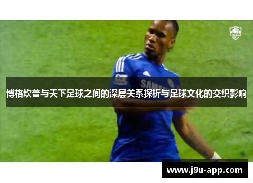 博格坎普与天下足球之间的深层关系探析与足球文化的交织影响 博格坎普与天下足球之间的深层关系探析与足球文化的交织影响