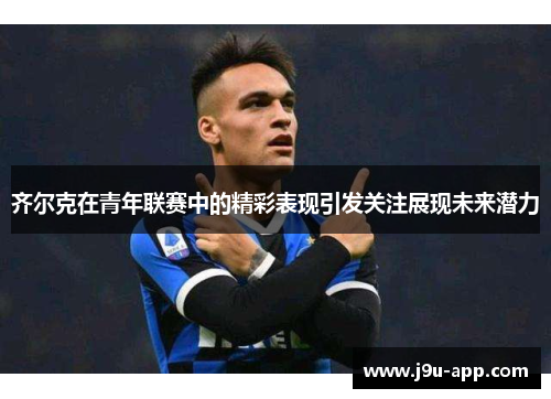 齐尔克在青年联赛中的精彩表现引发关注展现未来潜力
