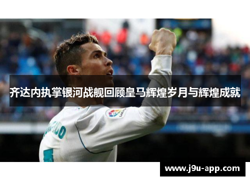 齐达内执掌银河战舰回顾皇马辉煌岁月与辉煌成就