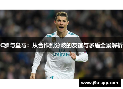 C罗与皇马:从合作到分歧的友谊与矛盾全景解析 C罗与皇马:从合作到分歧的友谊与矛盾全景解析