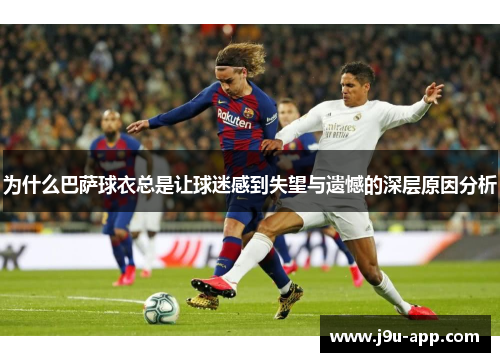 为什么巴萨球衣总是让球迷感到失望与遗憾的深层原因分析 为什么巴萨球衣总是让球迷感到失望与遗憾的深层原因分析