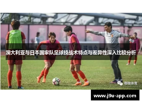 澳大利亚与日本国家队足球技战术特点与差异性深入比较分析 澳大利亚与日本国家队足球技战术特点与差异性深入比较分析