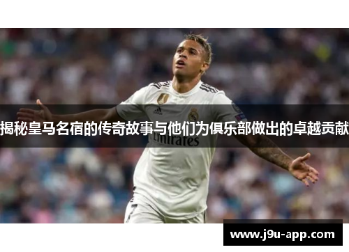 揭秘皇马名宿的传奇故事与他们为俱乐部做出的卓越贡献 揭秘皇马名宿的传奇故事与他们为俱乐部做出的卓越贡献
