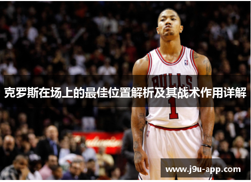 克罗斯在场上的最佳位置解析及其战术作用详解