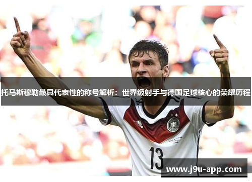 托马斯穆勒最具代表性的称号解析:世界级射手与德国足球核心的荣耀历程 托马斯穆勒最具代表性的称号解析:世界级射手与德国足球核心的荣耀历程