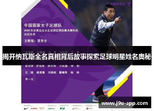 揭开纳瓦斯全名真相背后故事探索足球明星姓名奥秘 揭开纳瓦斯全名真相背后故事探索足球明星姓名奥秘