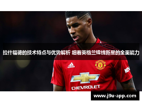 拉什福德的技术特点与优势解析 细看英格兰锋线新星的全面能力 拉什福德的技术特点与优势解析 细看英格兰锋线新星的全面能力
