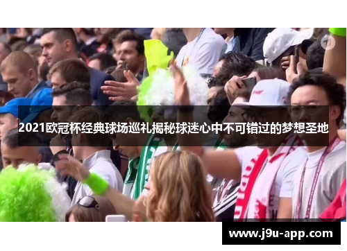 2021欧冠杯经典球场巡礼揭秘球迷心中不可错过的梦想圣地