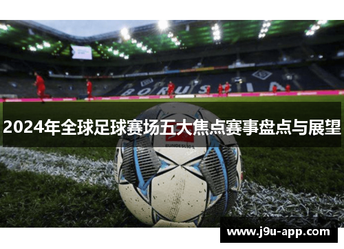 2024年全球足球赛场五大焦点赛事盘点与展望 2024年全球足球赛场五大焦点赛事盘点与展望
