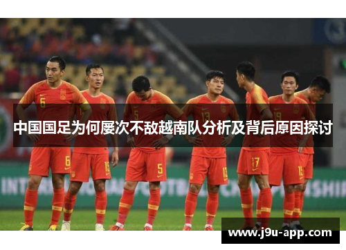 中国国足为何屡次不敌越南队分析及背后原因探讨 中国国足为何屡次不敌越南队分析及背后原因探讨